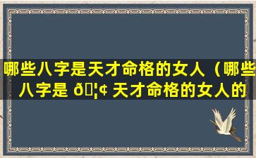 哪些八字是天才命格的女人（哪些八字是 🦢 天才命格的女人的 🌹 特征）